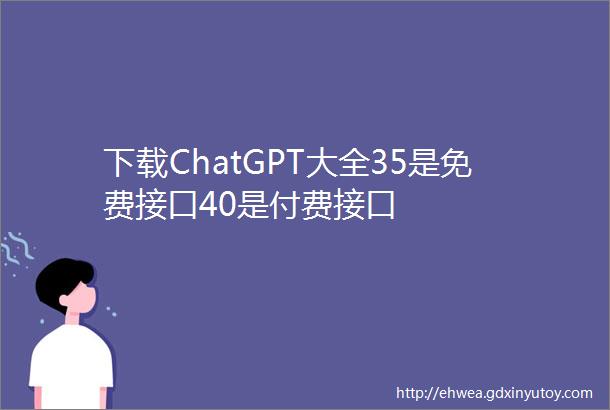 下载ChatGPT大全35是免费接口40是付费接口
