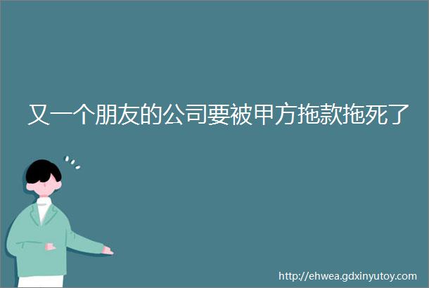 又一个朋友的公司要被甲方拖款拖死了